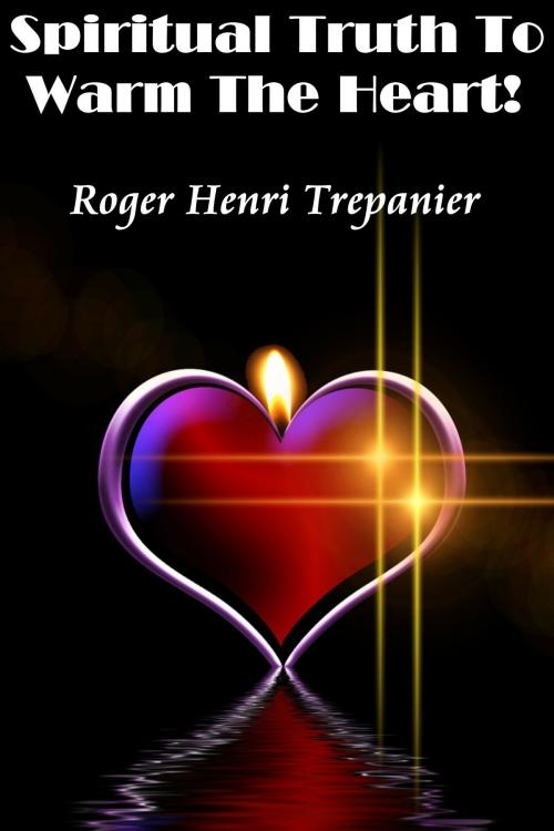 Cover of the book Spiritual Truth To Warm The Heart! by Roger Henri Trepanier, Roger Henri Trepanier