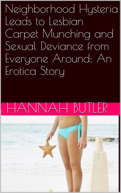 Cover of the book Neighborhood Hysteria Leads to Lesbian Carpet Munching and Sexual Deviance from Everyone Around: An Erotica Story by Hannah Butler, Charlie Bent