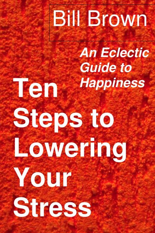 Cover of the book Ten Steps to Lowering Your Stress: An Eclectic Guide to Happiness by Bill Brown, Bill Brown