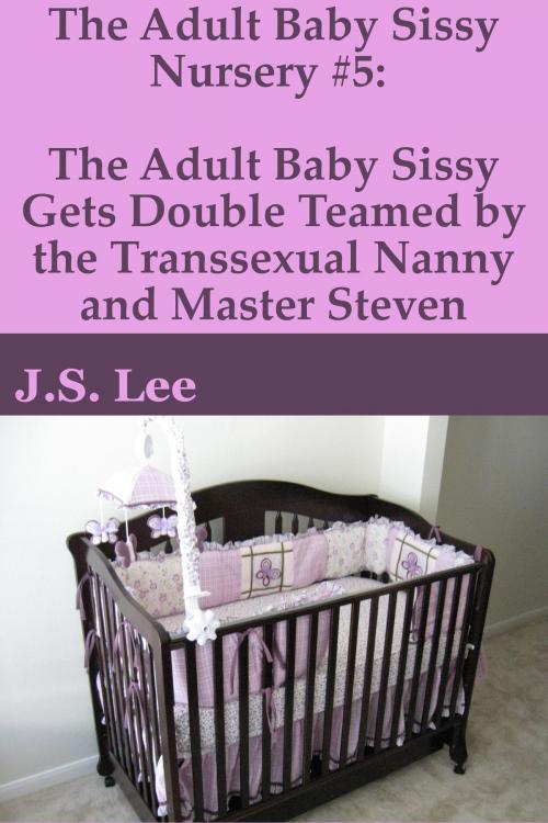 Cover of the book The Adult Baby Sissy Nursery #5: The Adult Baby Sissy Gets Double Teamed by the Transsexual Nanny and Master Steven by J.S. Lee, Charlie Bent