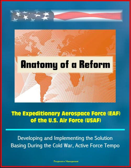 Cover of the book Anatomy of a Reform: The Expeditionary Aerospace Force (EAF) of the U.S. Air Force (USAF) - Developing and Implementing the Solution, Basing During the Cold War, Active Force Tempo by Progressive Management, Progressive Management