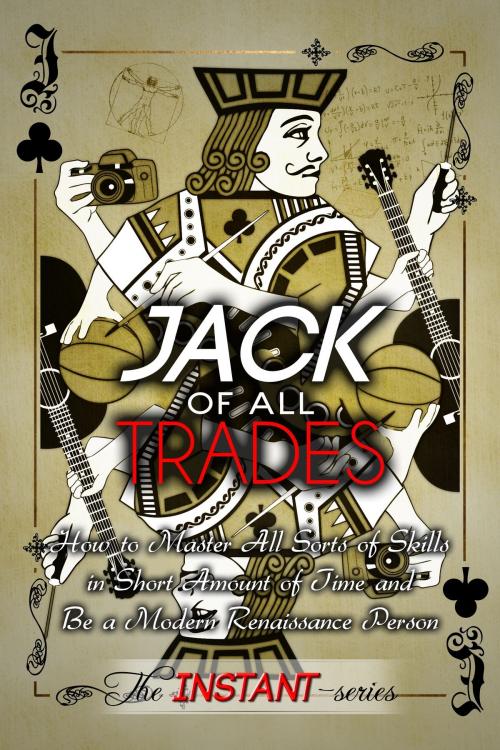Cover of the book Jack of All Trades: How to Master All Sorts of Skills in Short Amount of Time and Be a Modern Renaissance Person by The INSTANT-Series, The INSTANT-Series