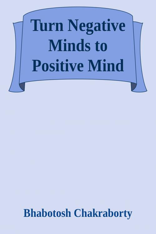 Cover of the book Turn Negative Minds to Positive Mind by Bhabotosh Chakraborty, Bhabotosh Chakraborty