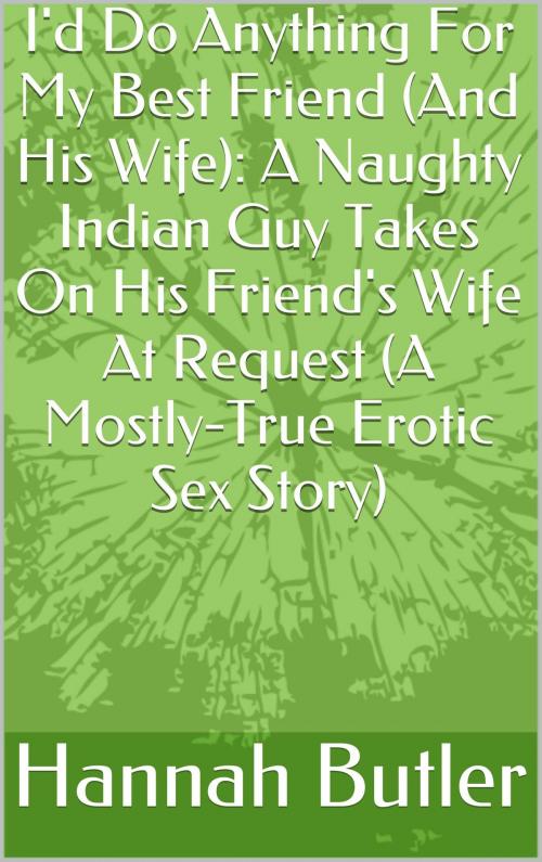 Cover of the book I'd Do Anything For My Best Friend (And His Wife): A Naughty Indian Guy Takes On His Friend's Wife At Request (A Mostly-True Erotic Sex Story) by Hannah Butler, Charlie Bent