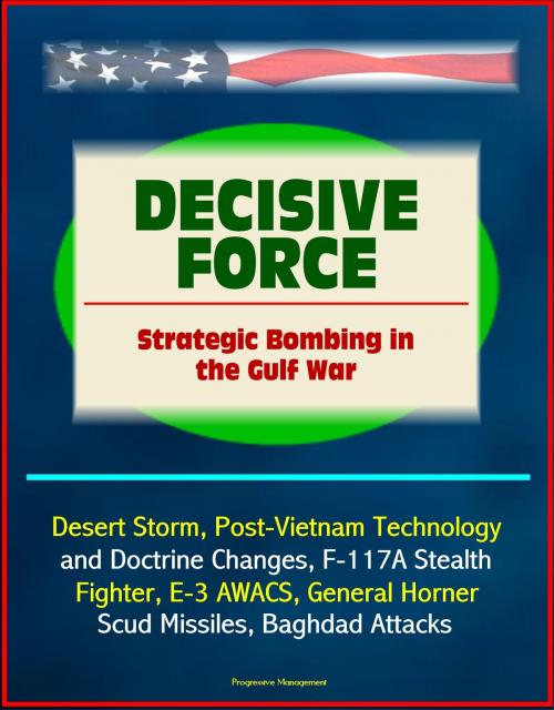 Cover of the book Decisive Force: Strategic Bombing in the Gulf War - Desert Storm, Post-Vietnam Technology and Doctrine Changes, F-117A Stealth Fighter, E-3 AWACS, General Horner, Scud Missiles, Baghdad Attacks by Progressive Management, Progressive Management