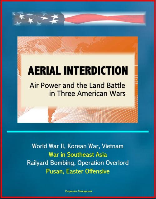 Cover of the book Aerial Interdiction: Air Power and the Land Battle in Three American Wars - World War II, Korean War, Vietnam, War in Southeast Asia - Railyard Bombing, Operation Overlord, Pusan, Easter Offensive by Progressive Management, Progressive Management
