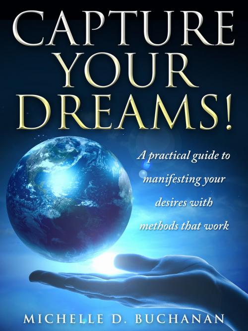 Cover of the book Capture Your Dreams: A Practical Guide to Manifesting Your Desires with Methods That Work by Michelle Buchanan, Michelle Buchanan