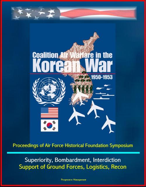 Cover of the book Coalition Air Warfare in the Korean War 1950-1953: Proceedings of Air Force Historical Foundation Symposium - Air Superiority, Bombardment, Interdiction, Support of Ground Forces, Logistics, Recon by Progressive Management, Progressive Management