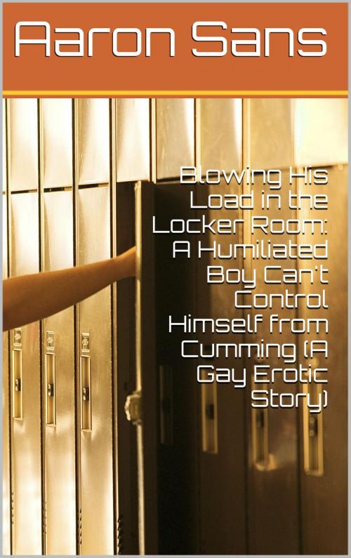 Cover of the book Blowing His Load in the Locker Room: A Humiliated Boy Can't Control Himself from Cumming (A Gay Erotic Story) by Aaron Sans, Charlie Bent