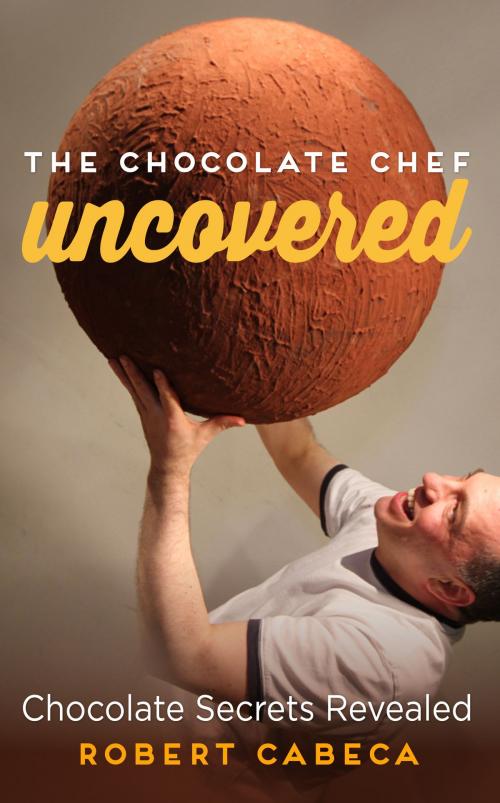 Cover of the book The Chocolate Chef: Uncovered - Chocolate Secrets Revealed by Robert Cabeca, Robert Cabeca