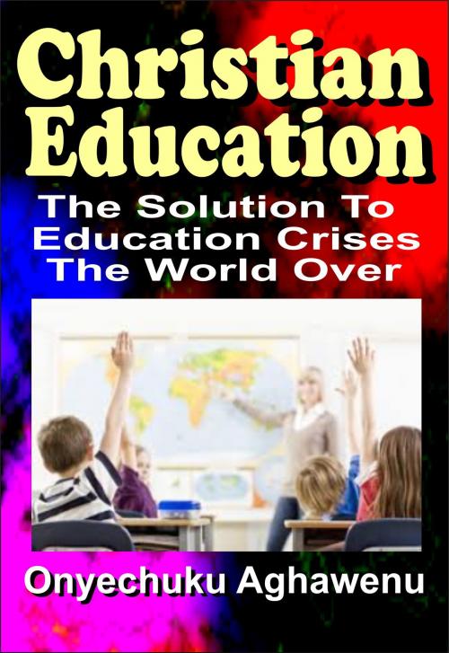 Cover of the book Christian Education The Solution To Education Crises The World Over by Onyechuku Aghawenu Ph.D, Mongraphics Ltd