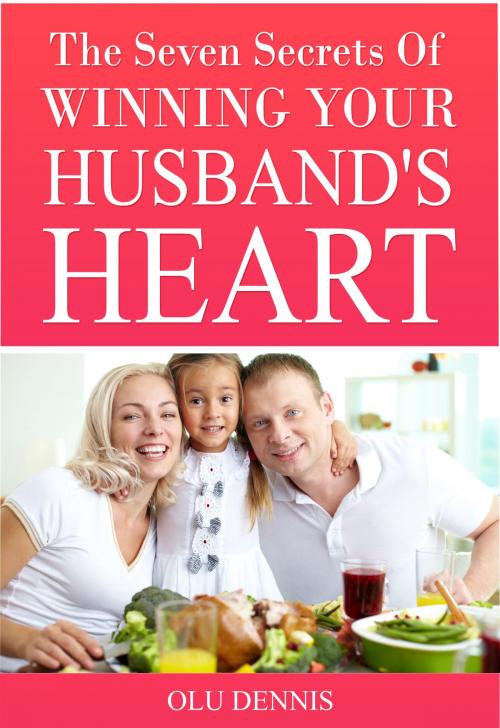 Cover of the book The Seven Secrets Of Winning Your Husband’s Heart by Olu Dennis, Olu Dennis