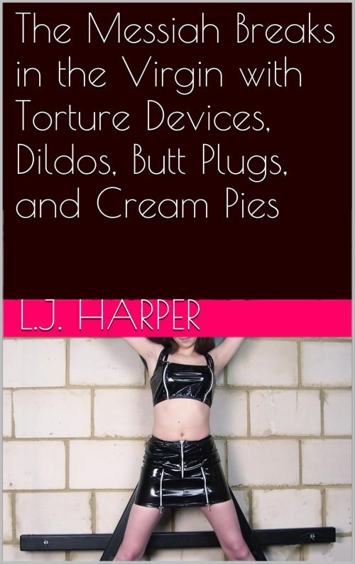 Cover of the book The Messiah Breaks in the Virgin with Torture Devices, Dildos, Butt Plugs, and Cream Pies by L.J. Harper, Charlie Bent