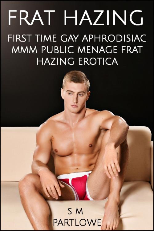 Cover of the book Frat Hazing (First Time Gay Aphrodisiac MMM Public Menage Frat Hazing Erotica) by S M Partlowe, S M Partlowe