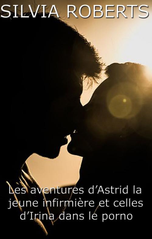 Cover of the book Les aventures d'Astrid la jeune infirmière et celles d'Irina dans le porno by Silvia Roberts, Silvia Roberts