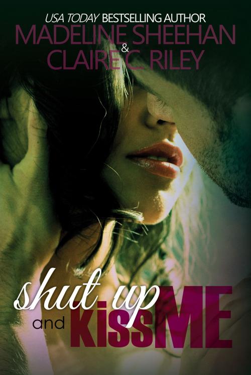 Cover of the book Shut Up and Kiss Me by Claire C Riley, Madeline Sheehan, Claire C Riley