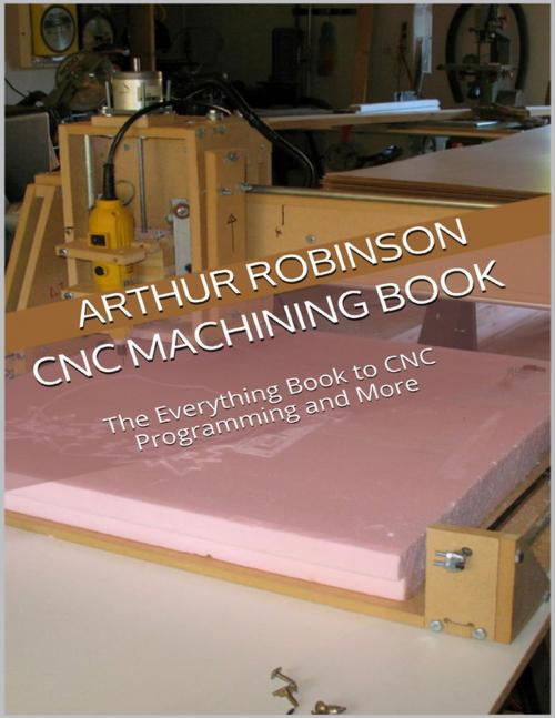 Cover of the book Cnc Machining Book: The Everything Book to Cnc Programming and More by Arthur Robinson, Lulu.com