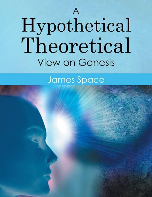 Cover of the book A Hypothetical Theoretical View on Genesis by James Space, Xlibris US