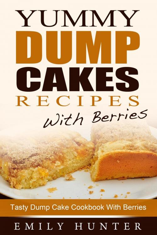 Cover of the book Yummy Dump Cake Recipes With Berries: Tasty Dump Cake Cookbook With Berries by Emily Hunter, Emily Hunter