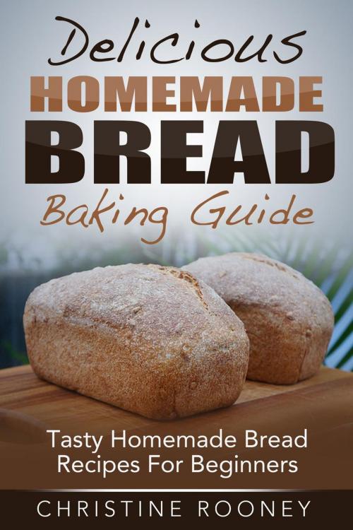 Cover of the book Delicious Homemade Bread Baking Guide: Tasty Homemade Bread Recipes For Beginners by Christine Rooney, Christine Rooney