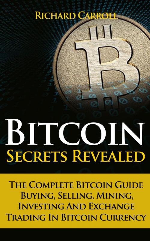 Cover of the book Bitcoin Secrets Revealed - The Complete Bitcoin Guide To Buying, Selling, Mining, Investing And Exchange Trading In Bitcoin Currency by Richard Carroll, Richard Carroll
