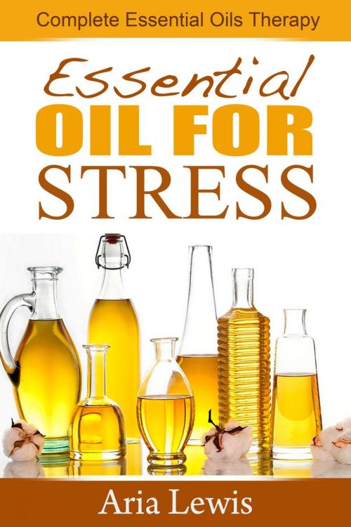 Cover of the book Essential Oils For Stress: Complete Essential Oils Therapy by Aria Lewis, Aria Lewis