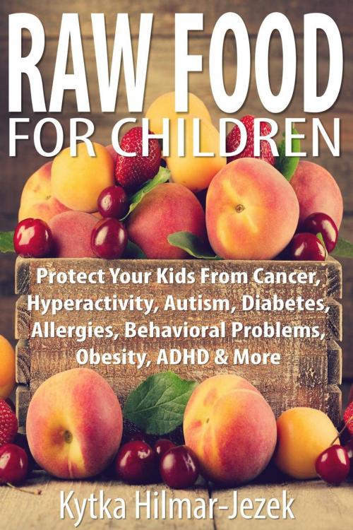 Cover of the book Raw Food for Children: Protect Your Child from Cancer, Hyperactivity, Autism, Diabetes, Allergies, Behavioral Problems, Obesity, ADHD & More by Kytka Hilmar-Jezek, Distinct Press