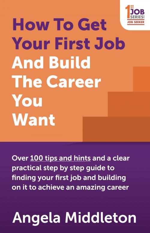 Cover of the book How To Get Your First Job And Build The Career You Want: Over 100 tips and hints and a clear practical step by step guide to finding your first job and building on it to achieve an amazing career by Angela Middleton, Panoma Press