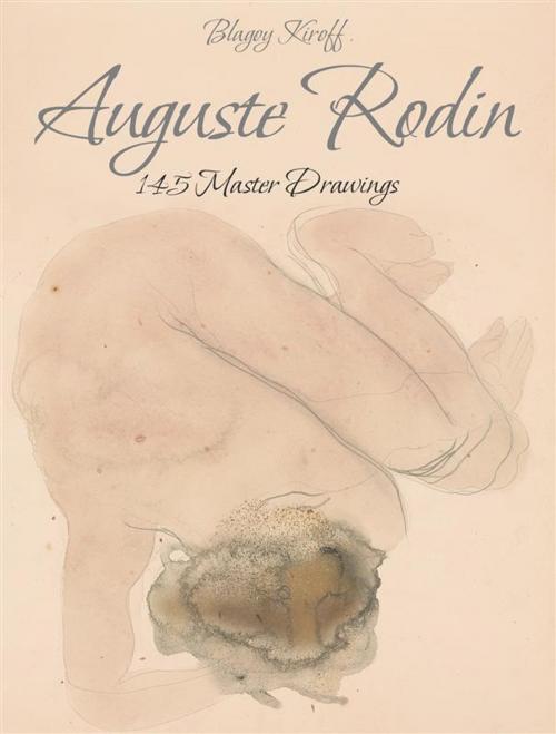Cover of the book Auguste Rodin: 145 Master Drawings by Blagoy Kiroff, Blagoy Kiroff