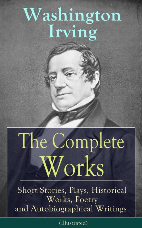 Cover of the book The Complete Works of Washington Irving: Short Stories, Plays, Historical Works, Poetry and Autobiographical Writings (Illustrated) by Washington Irving, e-artnow