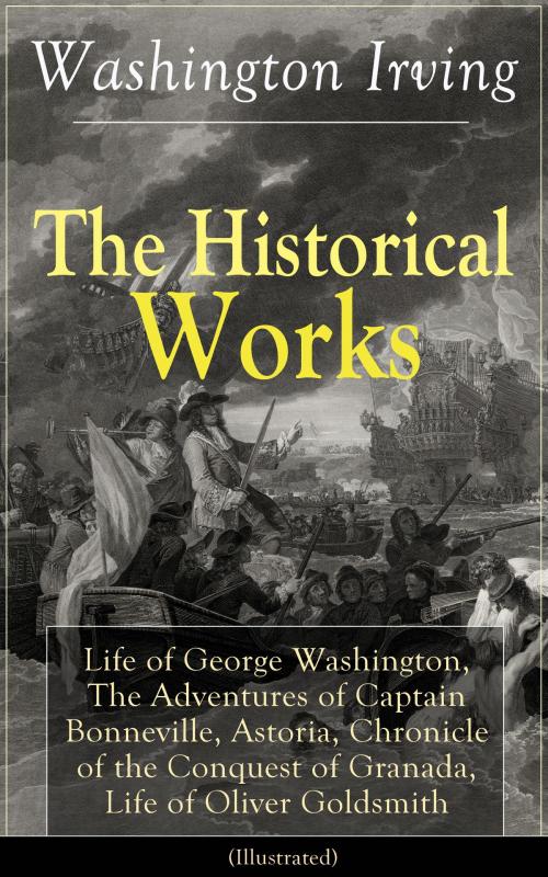 Cover of the book The Historical Works of Washington Irving: Life of George Washington, The Adventures of Captain Bonneville, Astoria, Chronicle of the Conquest of Granada, Life of Oliver Goldsmith (Illustrated) by Washington Irving, e-artnow
