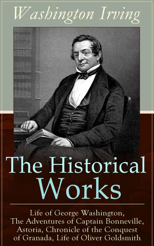 Cover of the book The Historical Works of Washington Irving: Life of George Washington, The Adventures of Captain Bonneville, Astoria, Chronicle of the Conquest of Granada, Life of Oliver Goldsmith by Washington Irving, e-artnow