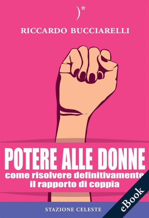 Cover of the book Potere alle Donne: Come risolvere definitivamente il rapporto di coppia by Riccardo Bucciarelli, Pietro Abbondanza, Edizioni Stazione Celeste