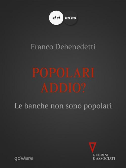 Cover of the book Popolari addio? Le banche non sono popolari by Franco Debenedetti, goWare e Edizioni Angelo Guerini e Associati SpA