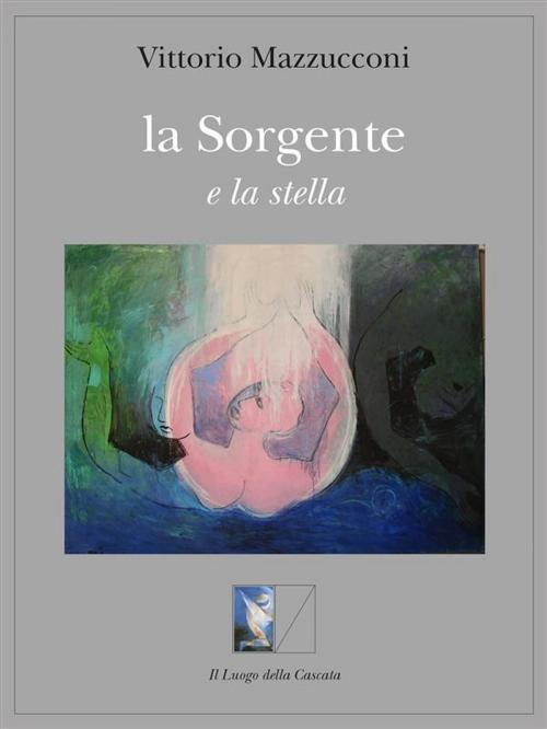 Cover of the book la Sorgente e la stella by vittorio mazzucconi, Il Luogo della Cascata