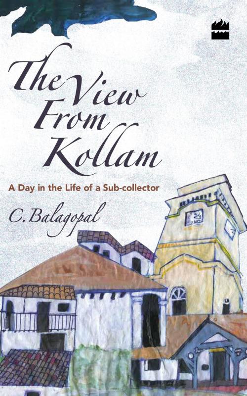 Cover of the book The View from Kollam: A Day in the Life of a Sub-collector by C Balagopal, HarperCollins Publishers India