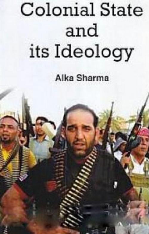 Cover of the book Colonial State And Its Ideology by Alka Sharma, Anmol Publications PVT. LTD.