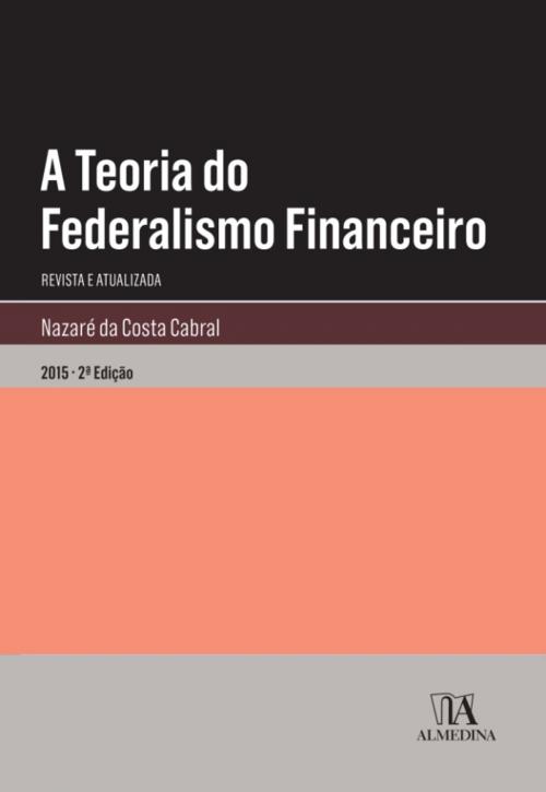 Cover of the book A Teoria do Federalismo Financeiro - 2.ª Edição Revista e Atualizada by Nazaré da Costa Cabral, Almedina
