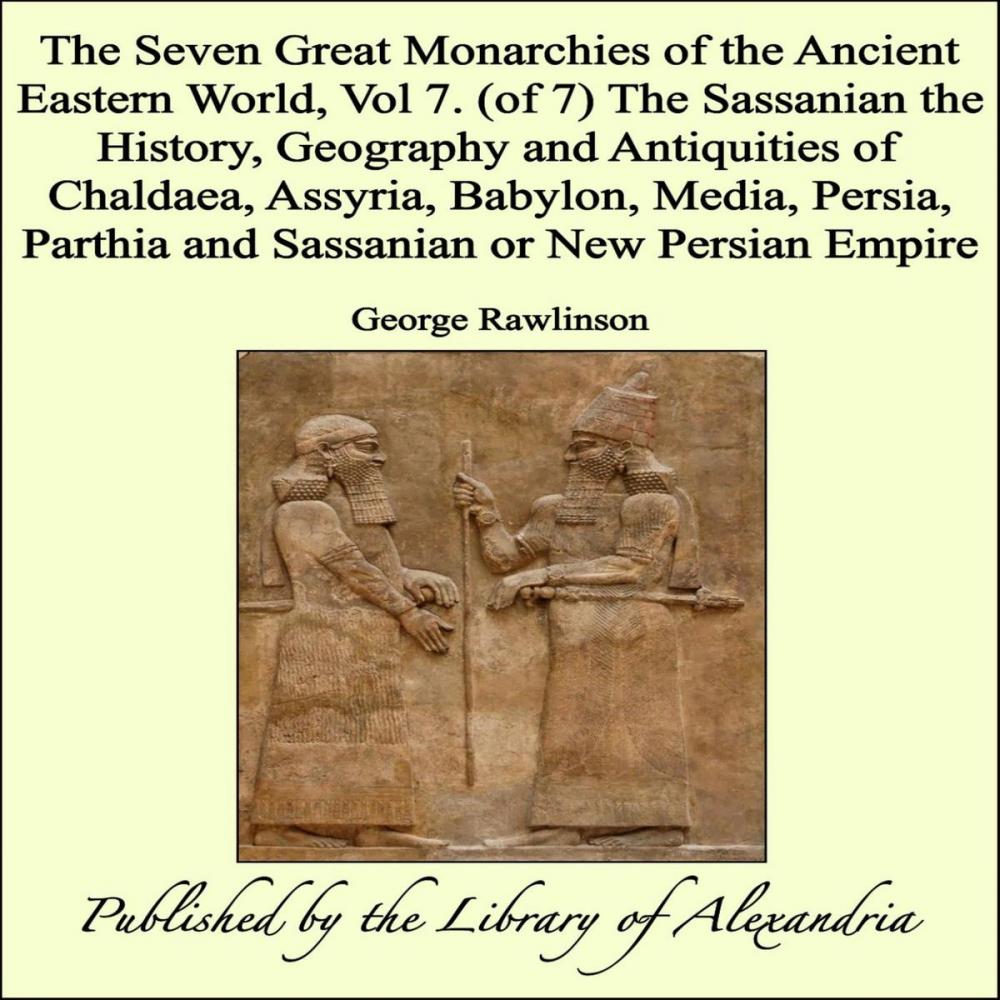 Big bigCover of The Seven Great Monarchies of The Ancient Eastern World, Vol 7. (of 7): The Sassanian The History, Geography and Antiquities of Chaldaea, Assyria, Babylon, Media, Persia, Parthia and Sassanian or New Persian Empire