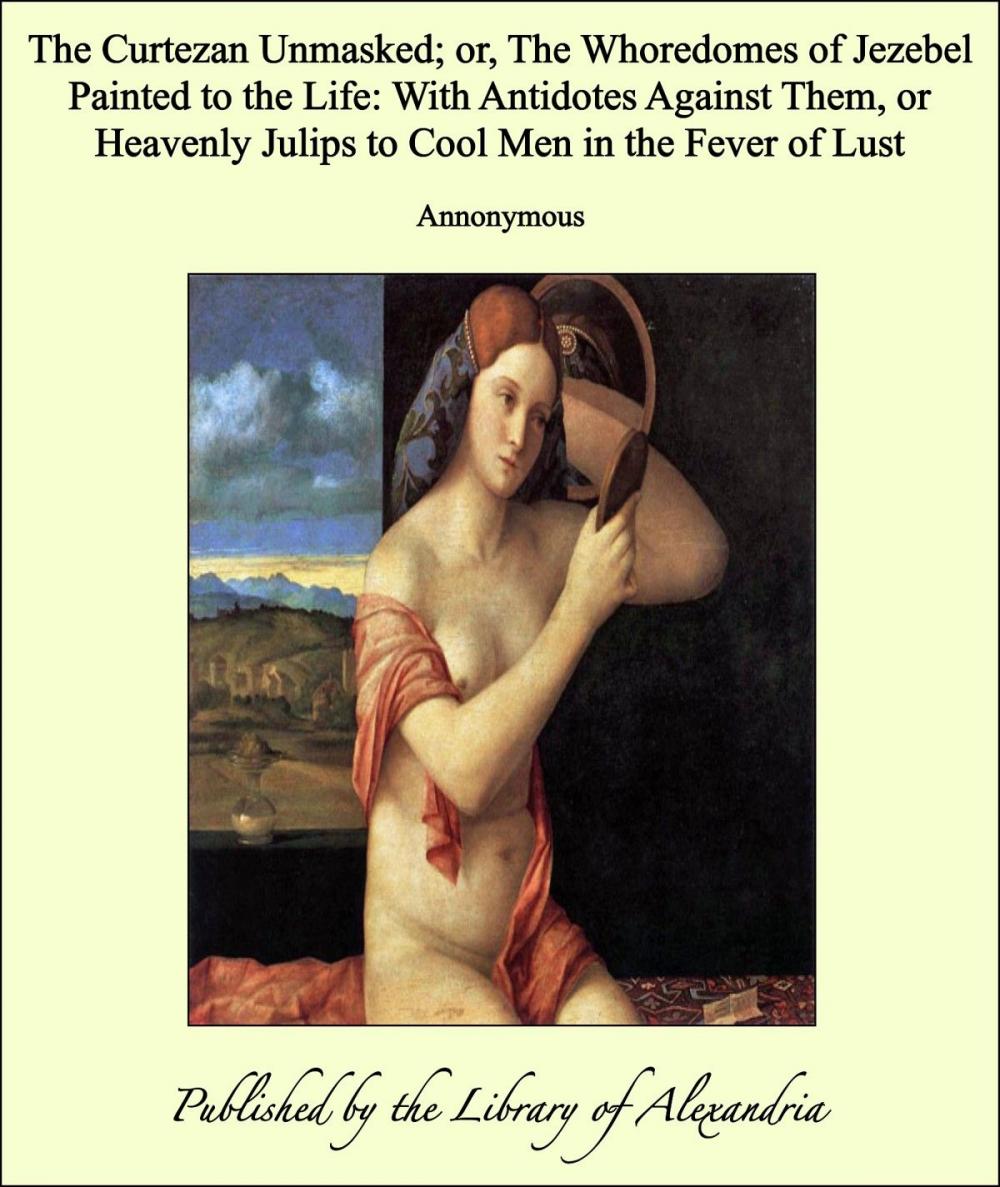 Big bigCover of The Curtezan Unmasked; or, The Whoredomes of Jezebel Painted to the Life: With Antidotes Against Them, or Heavenly Julips to Cool Men in the Fever of Lust