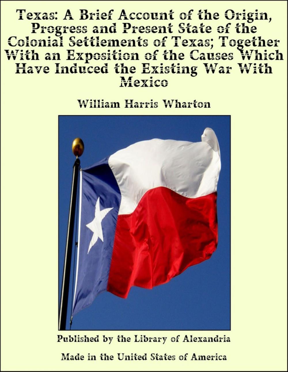 Big bigCover of Texas: A Brief Account of the Origin, Progress and Present State of the Colonial Settlements of Texas; Together With an Exposition of the Causes Which Have Induced the Existing War With Mexico