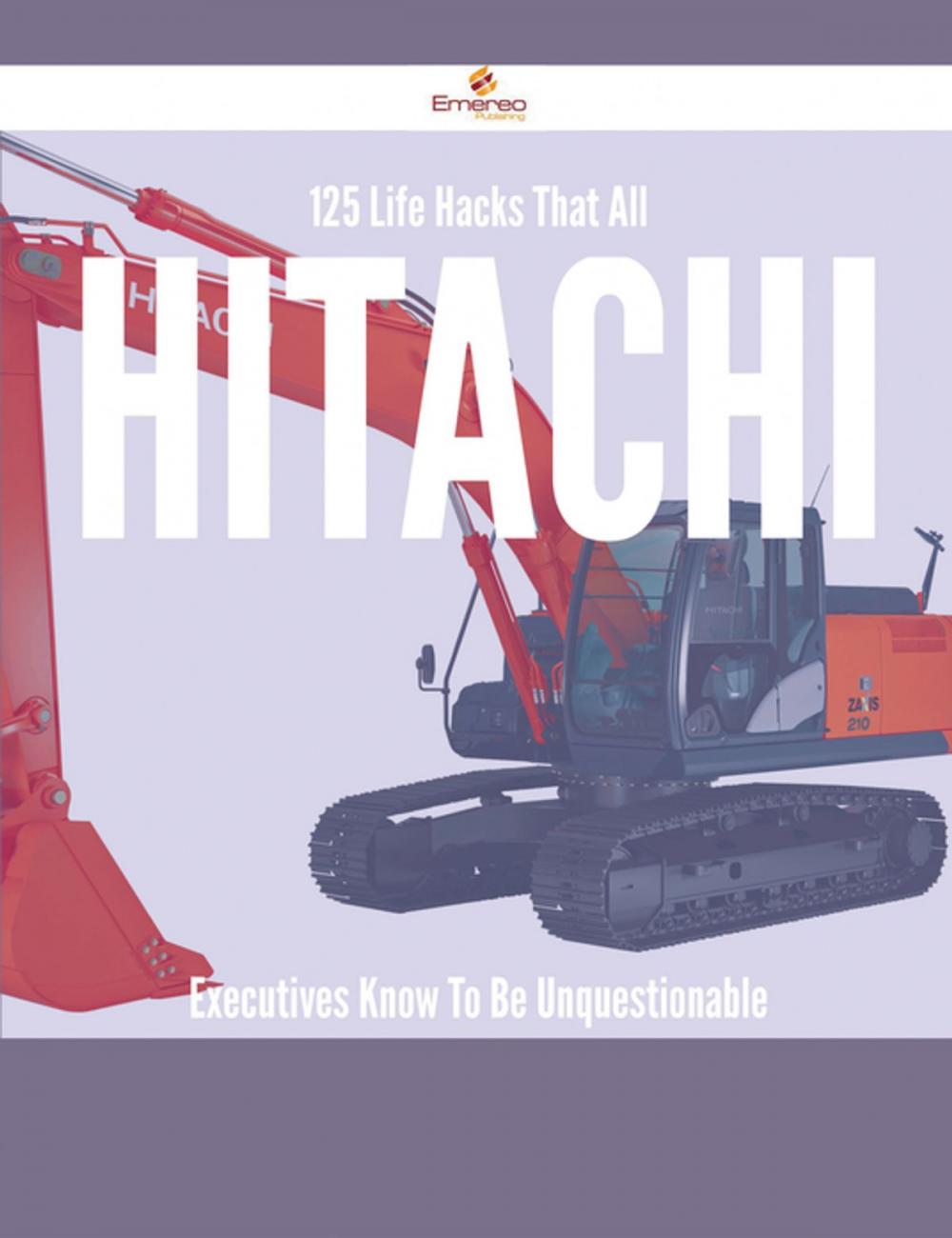 Big bigCover of 125 Life Hacks That All Hitachi Executives Know To Be Unquestionable
