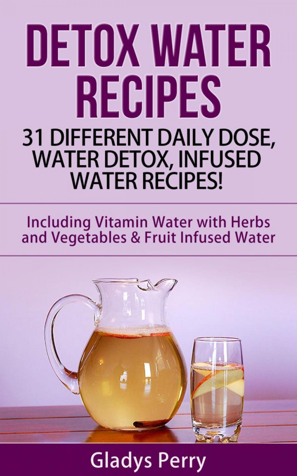 Big bigCover of Detox Water Recipes: 31 Different Daily Dose, Water Detox, Infused Water Recipes! Including Vitamin Water with Herbs and Vegetables & Fruit Infused Water