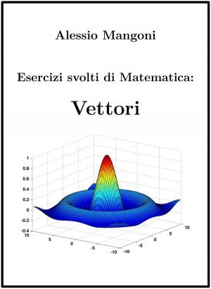 Cover of the book Esercizi svolti di Matematica: Vettori by Alessio Mangoni, Dott. Alessio Mangoni