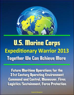 Cover of the book U.S. Marine Corps Expeditionary Warrior 2013: Future Maritime Operations for the 21st Century Operating Environment - Command and Control, Maneuver, Fires, Logistics/Sustainment, Force Protection by Progressive Management