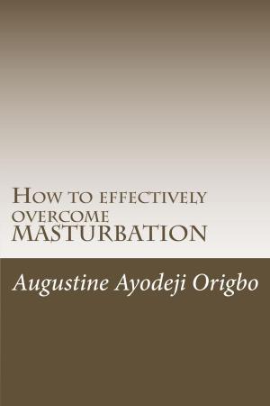 Cover of the book How To Effectively Overcome Masturbation (A powerful tool to demolish the demon of Masturbation) by Augustine Ayodeji Origbo
