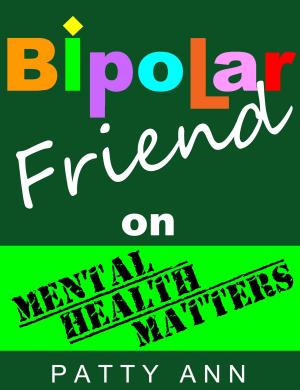 Cover of the book Bipolar Friend on Mental Health Matters ~ Healing Tips for Healthy Minds > Tried & True! by Patty Ann