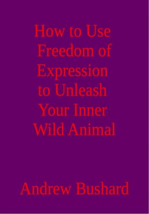 Cover of the book How to Use Freedom of Expression to Unleash Your Inner Wild Animal by Andrew Bushard