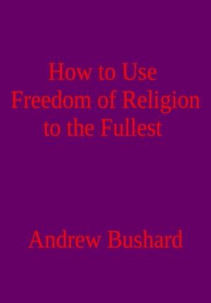 Cover of the book How to Use Freedom of Religion to the Fullest by Andrew Bushard