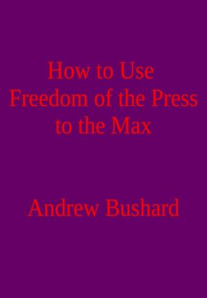 Cover of the book How to Use Freedom of the Press to the Max by Andrew Bushard